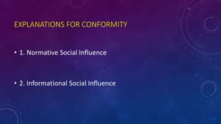 EXPLANATIONS FOR CONFORMITY
• 1. Normative Social Influence
• 2. Informational Social Influence
 