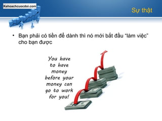 Kehoachcuocdoi.com
Sự thật
• Bạn phải có tiền để dành thì nó mới bắt đầu “làm việc”
cho bạn được
 