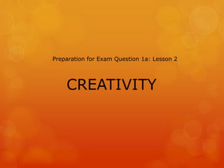 CREATIVITY
Preparation for Exam Question 1a: Lesson 2
 