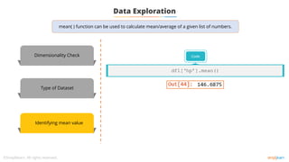 Data Exploration
Dimensionality Check
Type of Dataset
Code
df1[‘hp’].mean()
Identifying mean value
mean( ) function can be used to calculate mean/average of a given list of numbers.
 