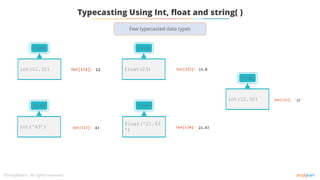 Typecasting Using Int, float and string( )
Code
int(12.32)
Code
int(‘43’)
Code
float(23)
Code
float('21.43
')
Code
int(12.32)
Few typecasted data types
 