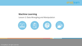 © Simplilearn. All rights reserved.
Lesson 2: Data Wrangling and Manipulation
Machine Learning
 