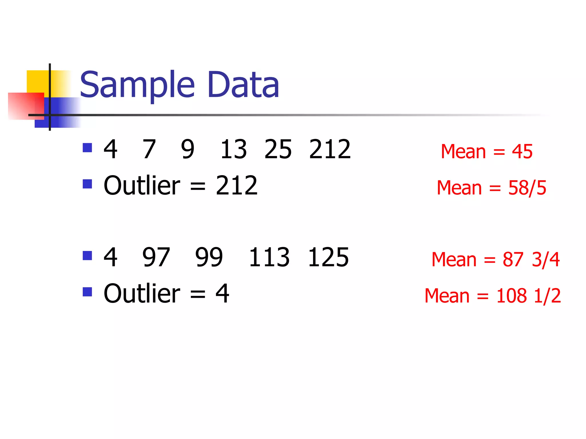 Sample Data 4  7  9  13  25  212  Mean = 45 Outlier = 212  Mean = 58/5   4  97  99  113  125   Mean = 87   3/4 Outlier = 4  Mean = 108 1/2 