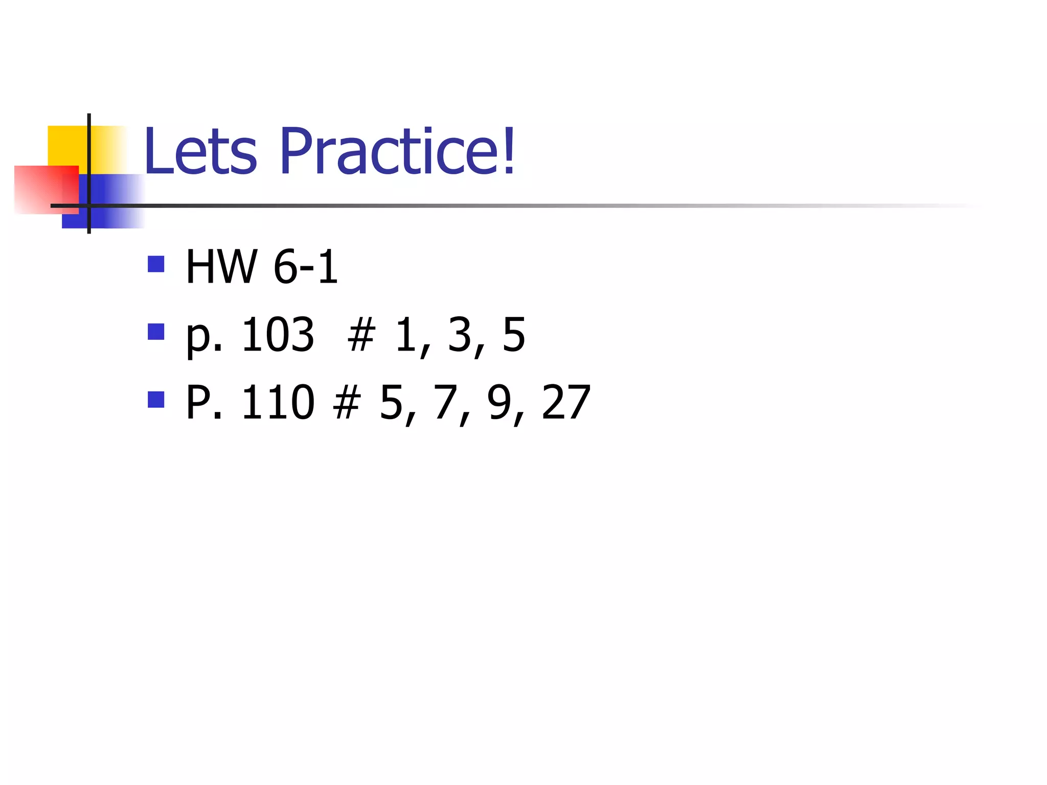 Lets Practice! HW 6-1 p. 103  # 1, 3, 5 P. 110 # 5, 7, 9, 27 