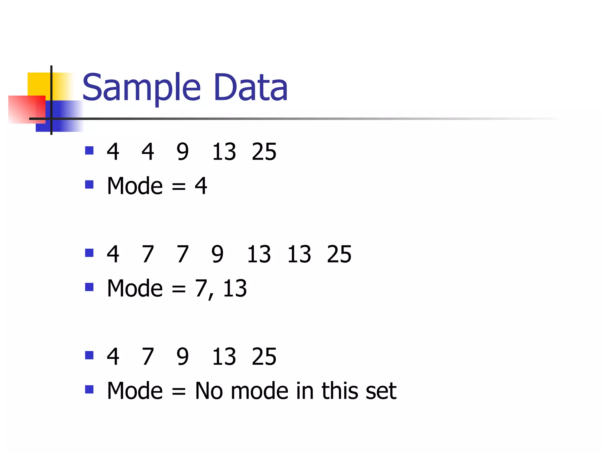 Sample Data 4  4  9  13  25 Mode = 4 4  7  7  9  13  13  25 Mode = 7, 13 4  7  9  13  25 Mode = No mode in this set 