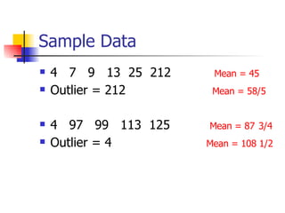 Sample Data 4  7  9  13  25  212  Mean = 45 Outlier = 212  Mean = 58/5   4  97  99  113  125   Mean = 87   3/4 Outlier = 4  Mean = 108 1/2 