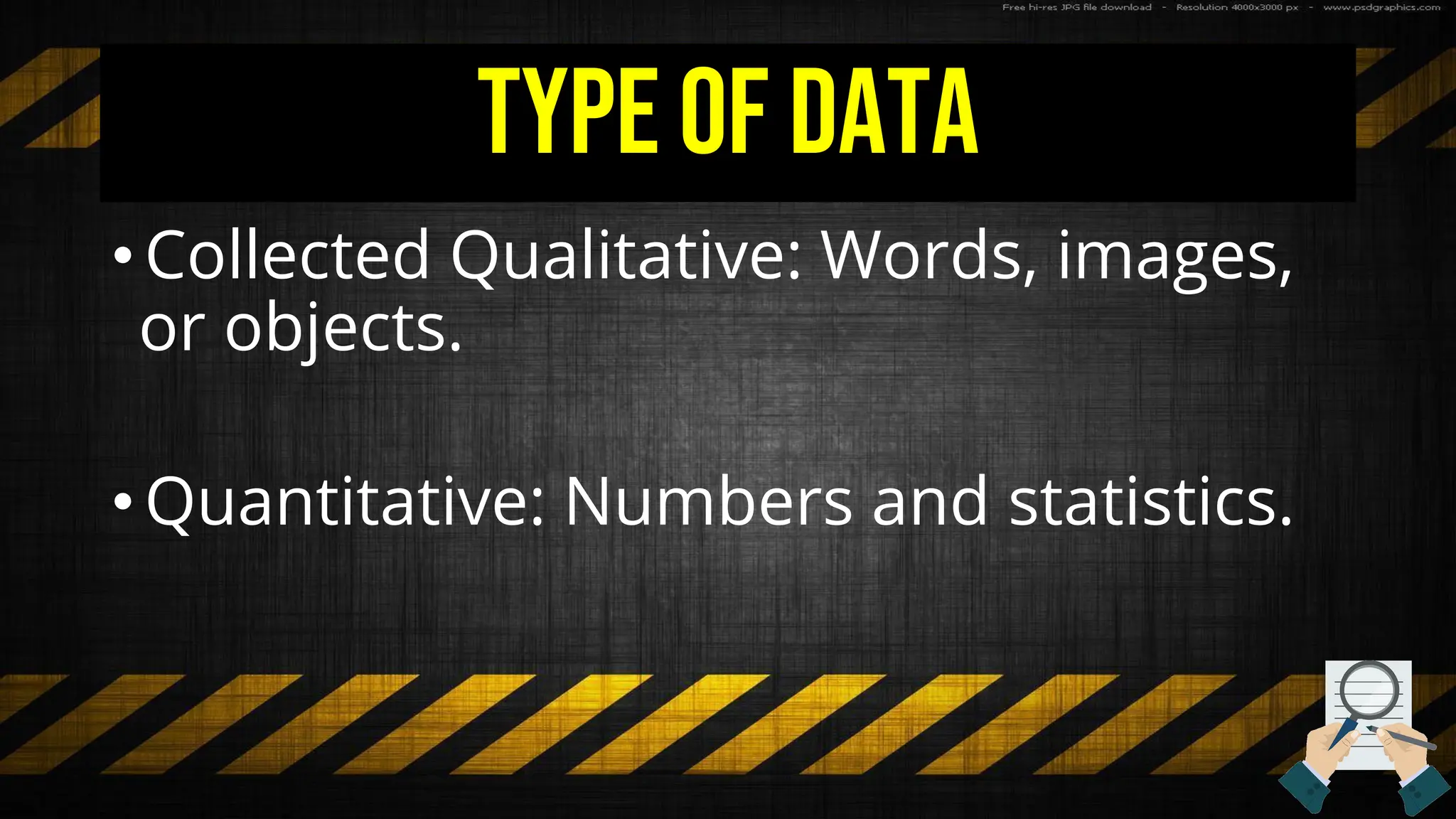 Type of Data
•Collected Qualitative: Words, images,
or objects.
•Quantitative: Numbers and statistics.
 