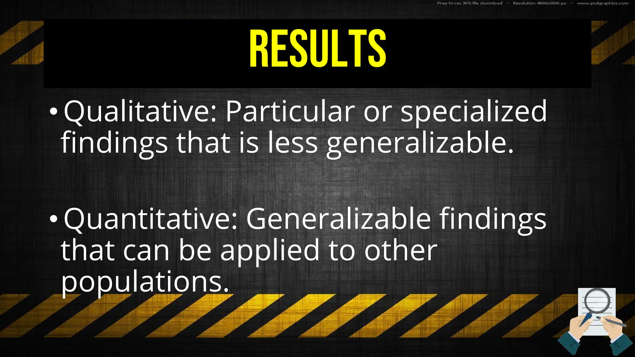 Results
•Qualitative: Particular or specialized
findings that is less generalizable.
•Quantitative: Generalizable findings
that can be applied to other
populations.
 