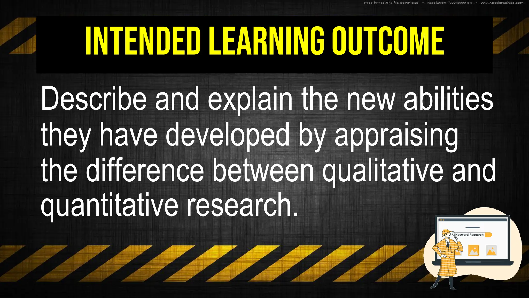 Intended learning Outcome
Describe and explain the new abilities
they have developed by appraising
the difference between qualitative and
quantitative research.
 