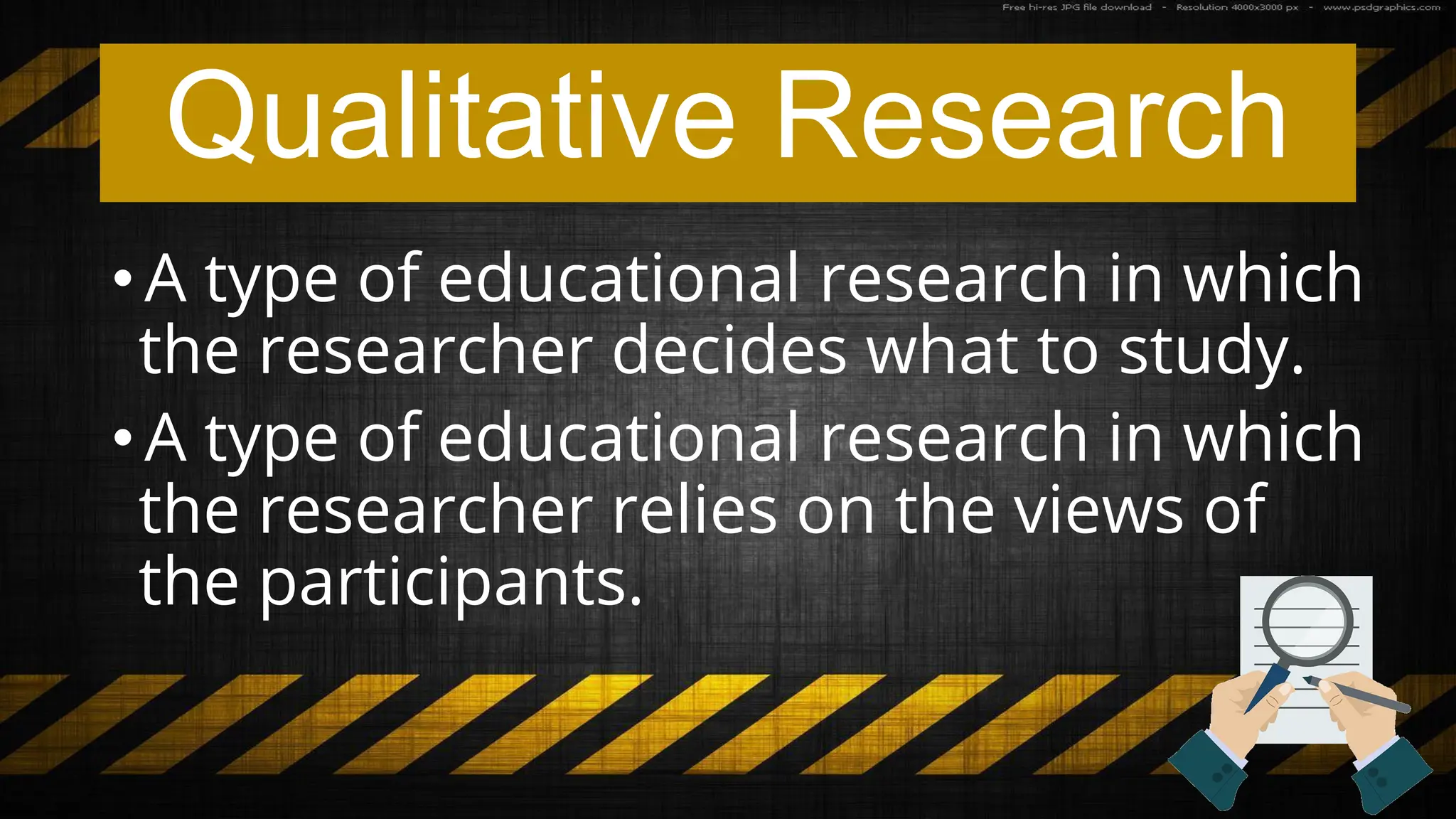 Qualitative Research
•A type of educational research in which
the researcher decides what to study.
•A type of educational research in which
the researcher relies on the views of
the participants.
 