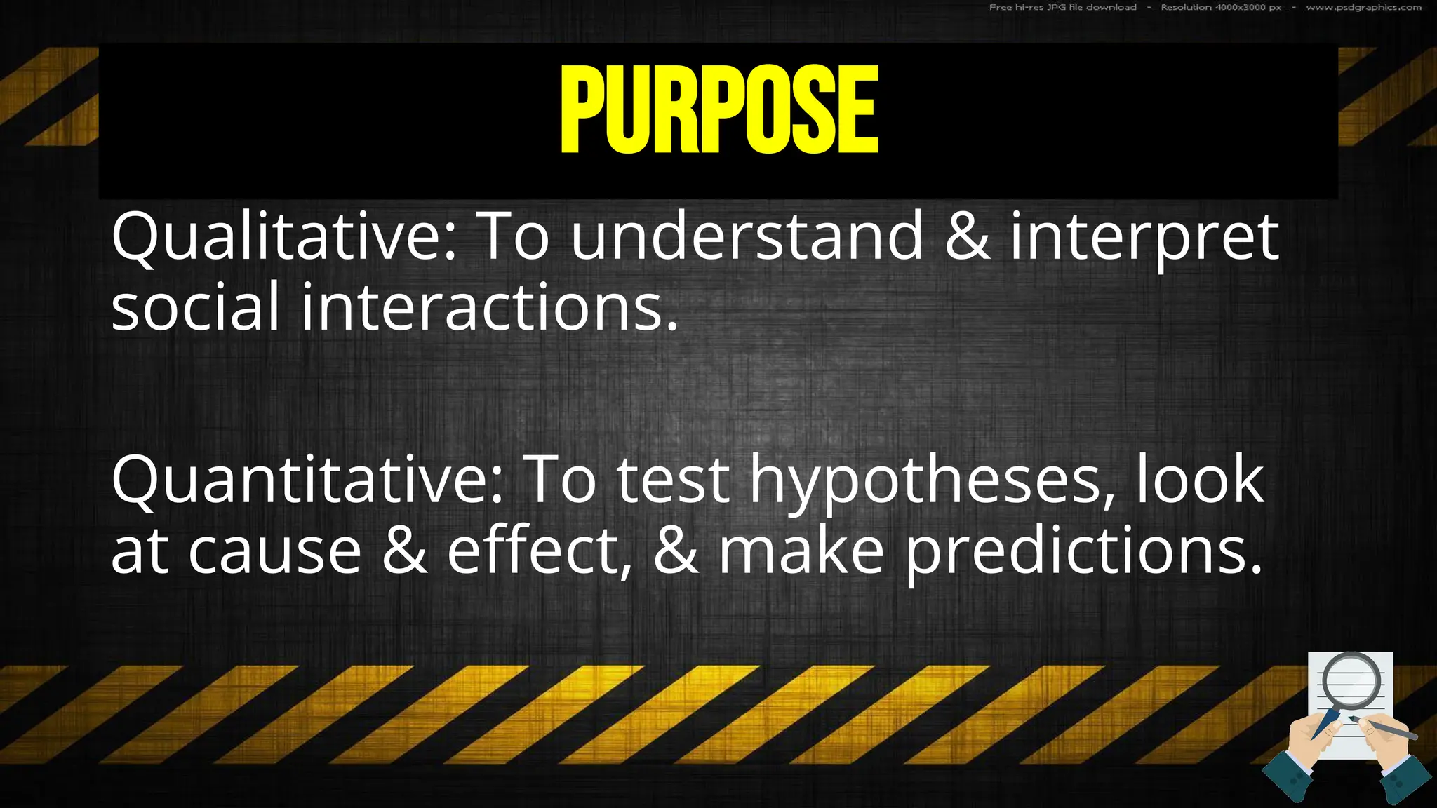 Purpose
Qualitative: To understand & interpret
social interactions.
Quantitative: To test hypotheses, look
at cause & effect, & make predictions.
 