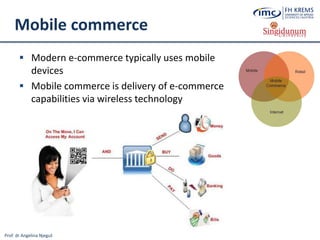 Prof. dr Angelina Njeguš
Mobile commerce
 Modern e-commerce typically uses mobile
devices
 Mobile commerce is delivery of e-commerce
capabilities via wireless technology
 