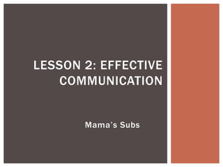 Mama’s Subs
LESSON 2: EFFECTIVE
COMMUNICATION
 