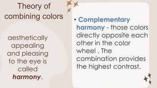 Theory of
combining colors Complementary
harmony
aesthetically
appealing
and pleasing
to the eye is
called
harmony.
 