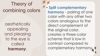 Theory of
combining colors
Split complementary
harmony
aesthetically
appealing
and pleasing
to the eye is
called
harmony.
 