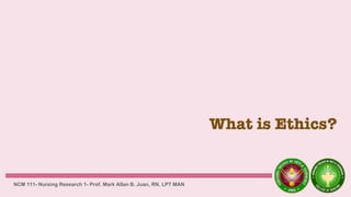 What is Ethics?
NCM 111- Nursing Research 1- Prof. Mark Allan B. Juan, RN, LPT MAN
 