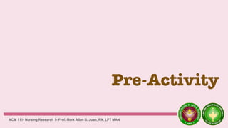 Pre-Activity
NCM 111- Nursing Research 1- Prof. Mark Allan B. Juan, RN, LPT MAN
 