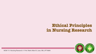 Ethical Principles
in Nursing Research
NCM 111- Nursing Research 1- Prof. Mark Allan B. Juan, RN, LPT MAN
 