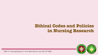 Ethical Codes and Policies
in Nursing Research
NCM 111- Nursing Research 1- Prof. Mark Allan B. Juan, RN, LPT MAN
 