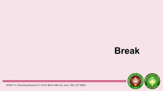Break
NCM 111- Nursing Research 1- Prof. Mark Allan B. Juan, RN, LPT MAN
 