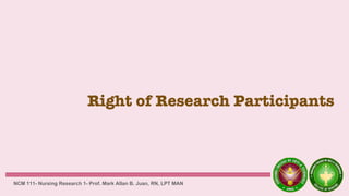 Right of Research Participants
NCM 111- Nursing Research 1- Prof. Mark Allan B. Juan, RN, LPT MAN
 