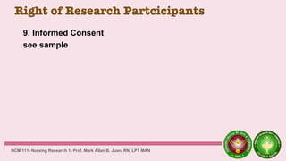 Right of Research Partcicipants
9. Informed Consent
see sample
NCM 111- Nursing Research 1- Prof. Mark Allan B. Juan, RN, LPT MAN
 