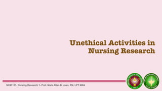 Unethical Activities in
Nursing Research
NCM 111- Nursing Research 1- Prof. Mark Allan B. Juan, RN, LPT MAN
 
