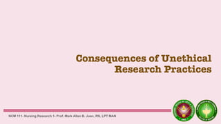 Consequences of Unethical
Research Practices
NCM 111- Nursing Research 1- Prof. Mark Allan B. Juan, RN, LPT MAN
 
