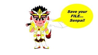 Save your
FILE…
Senpai!
 