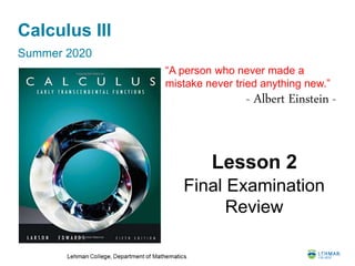 Calculus III
Summer 2020
Lesson 2
Final Examination
Review
“A person who never made a
mistake never tried anything new.”
- Albert Einstein -
 
