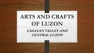 ARTS AND CRAFTS
OF LUZON
CAGAYAN VALLEY AND
CENTRAL LUZON
 