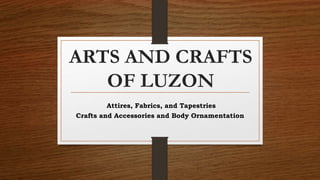 ARTS AND CRAFTS
OF LUZON
Attires, Fabrics, and Tapestries
Crafts and Accessories and Body Ornamentation
 