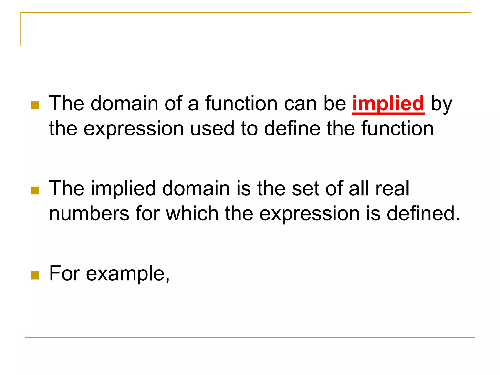  The domain of a function can be implied by
the expression used to define the function
 The implied domain is the set of all real
numbers for which the expression is defined.
 For example,
 