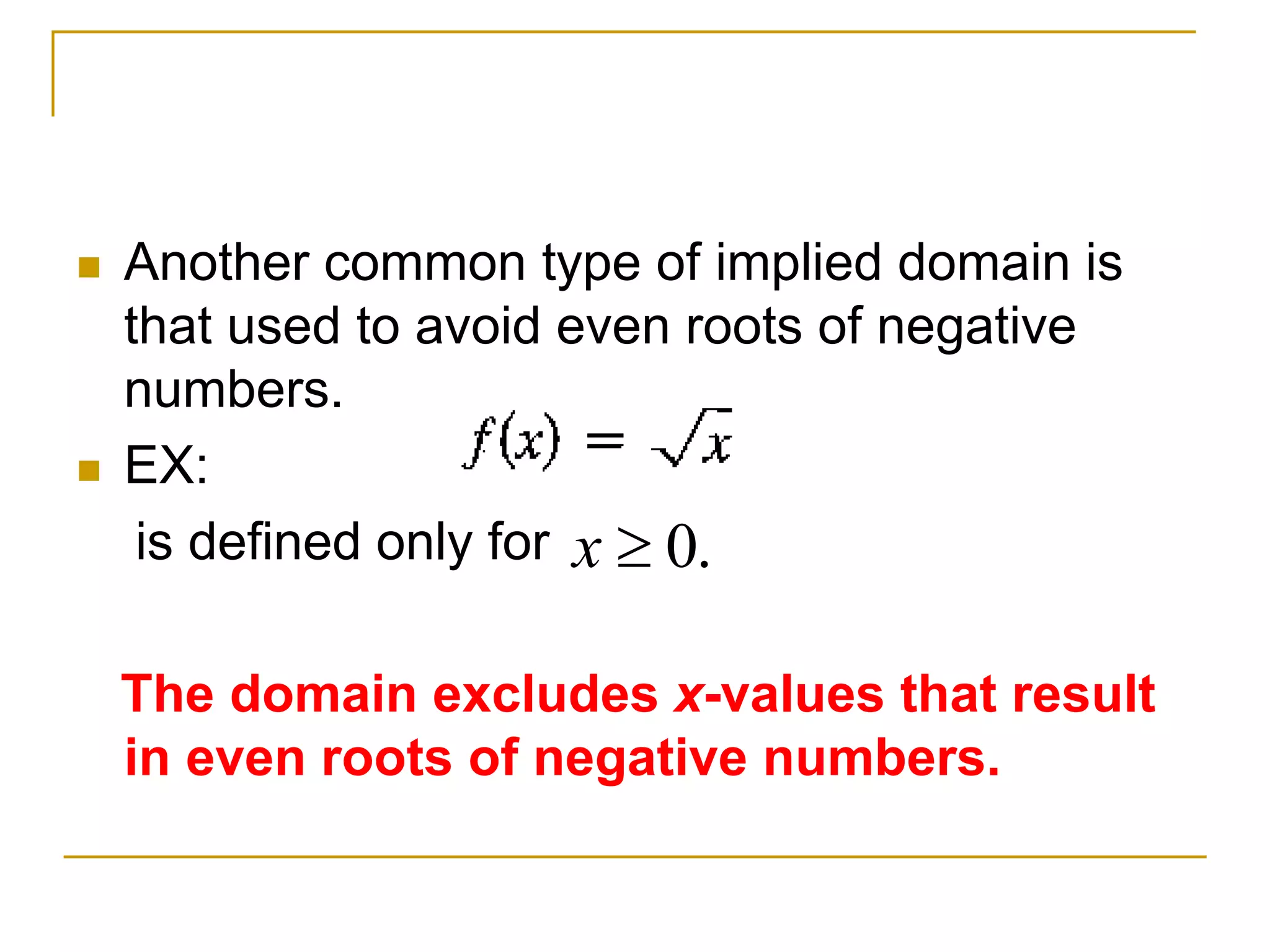  Another common type of implied domain is
that used to avoid even roots of negative
numbers.
 EX:
is defined only for
The domain excludes x-values that result
in even roots of negative numbers.
.
0

x
 