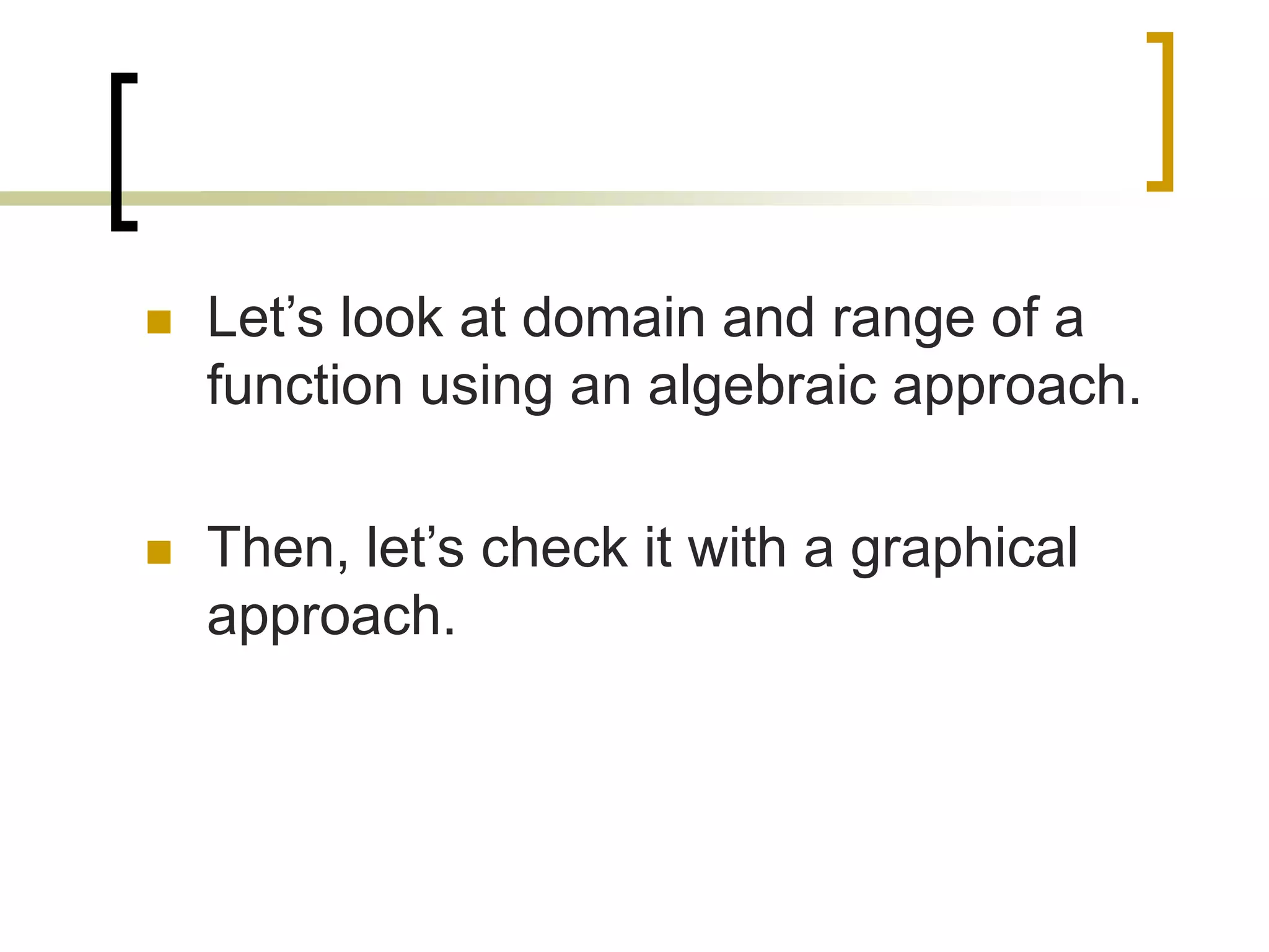  Let’s look at domain and range of a
function using an algebraic approach.
 Then, let’s check it with a graphical
approach.
 
