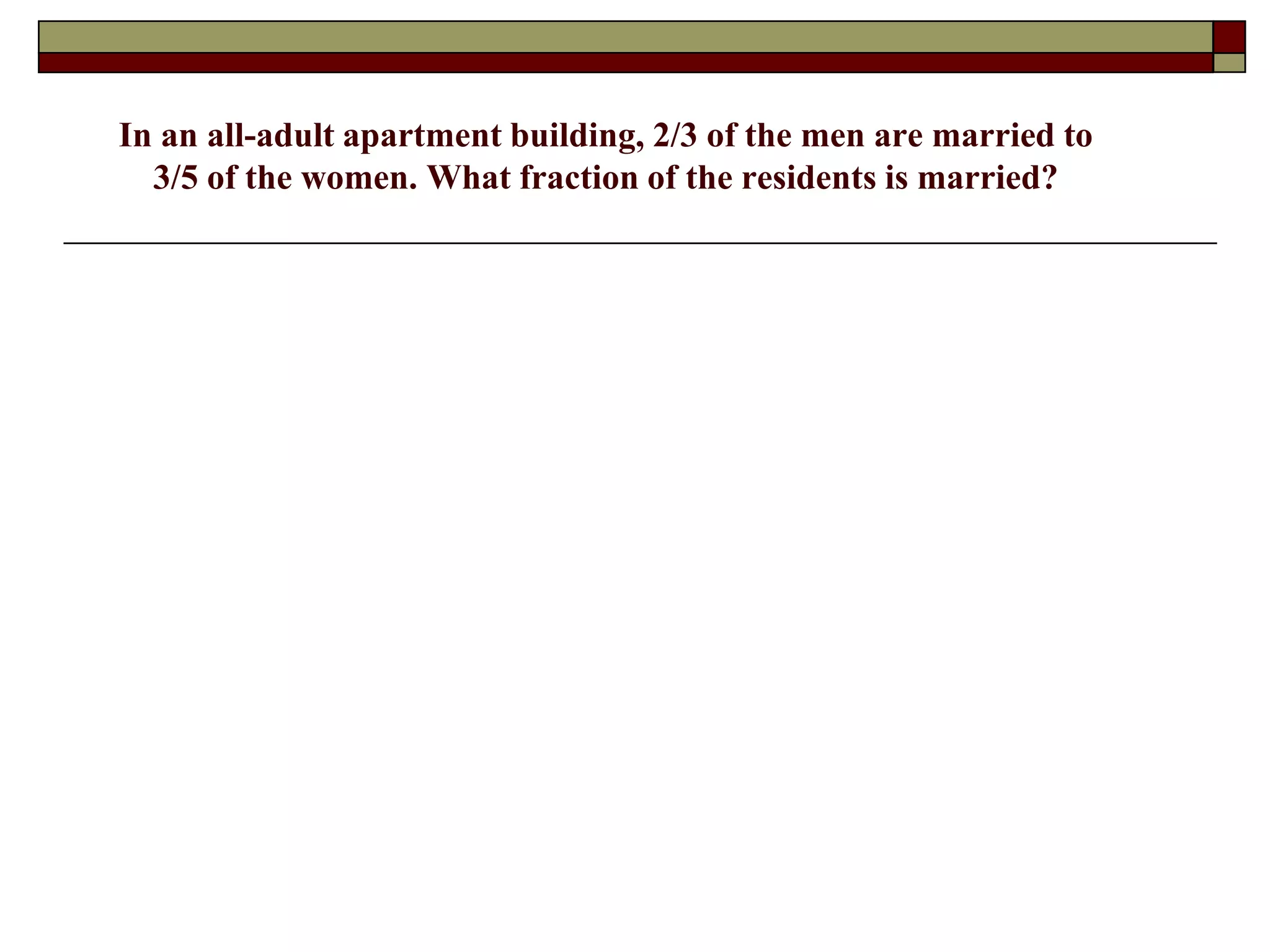 In an all-adult apartment building, 2/3 of the men are married to
3/5 of the women. What fraction of the residents is married?
 