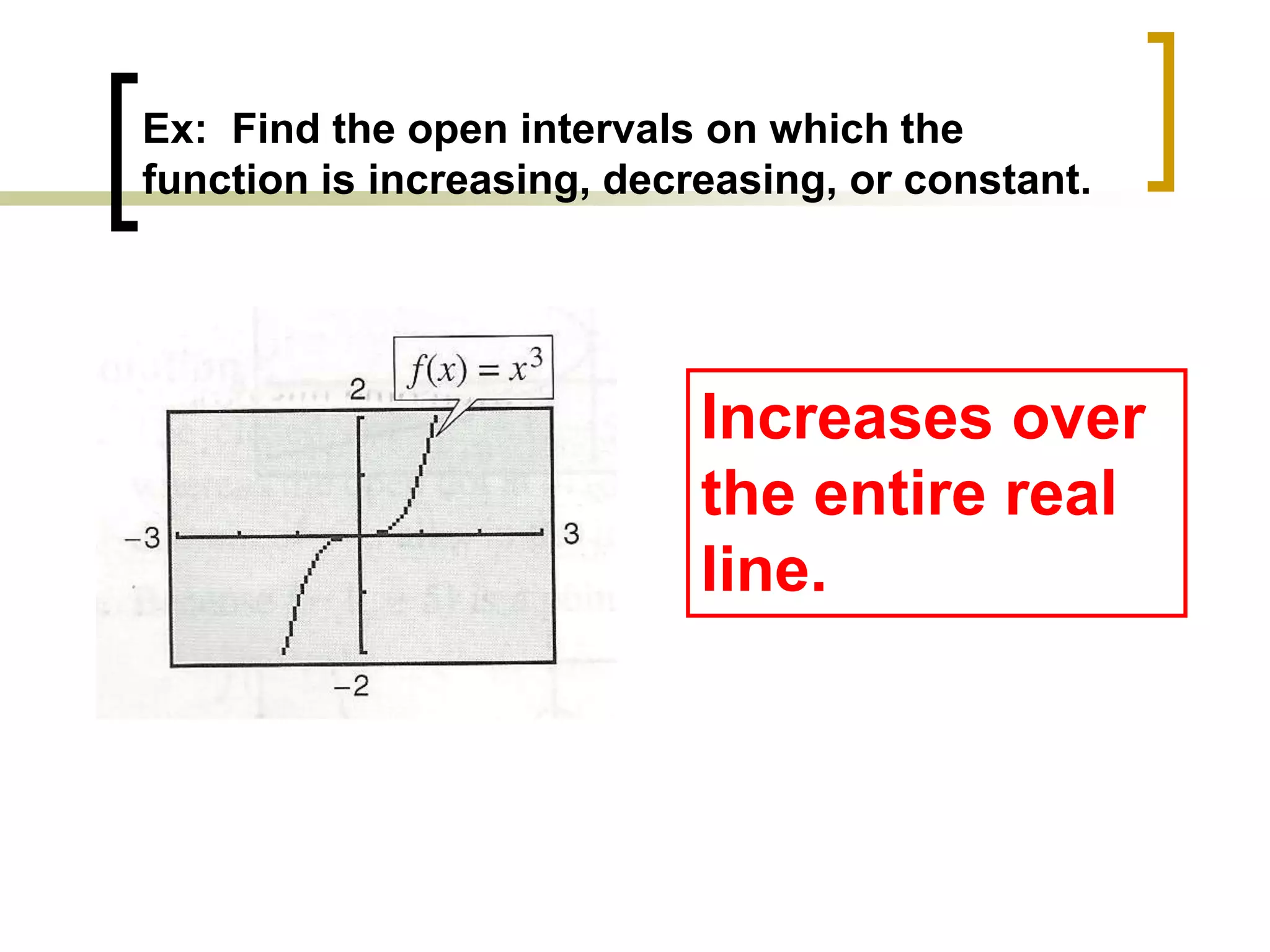 Ex: Find the open intervals on which the
function is increasing, decreasing, or constant.
Increases over
the entire real
line.
 