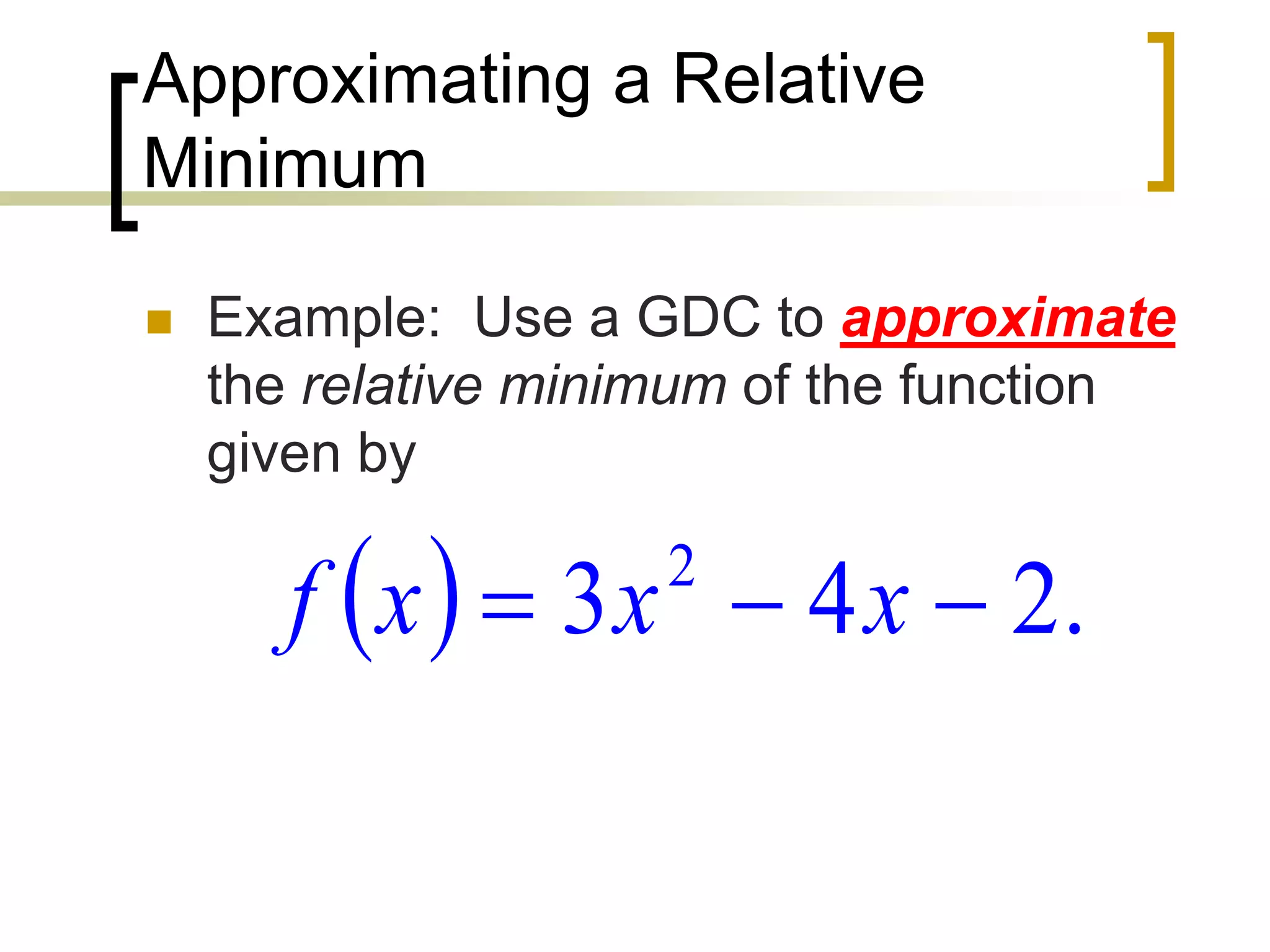 Approximating a Relative
Minimum
 Example: Use a GDC to approximate
the relative minimum of the function
given by
  .
2
4
3 2


 x
x
x
f
 