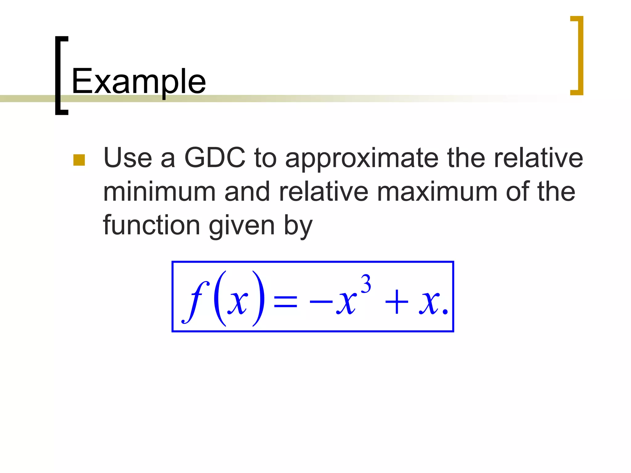 Example
 Use a GDC to approximate the relative
minimum and relative maximum of the
function given by
  .
3
x
x
x
f 


 