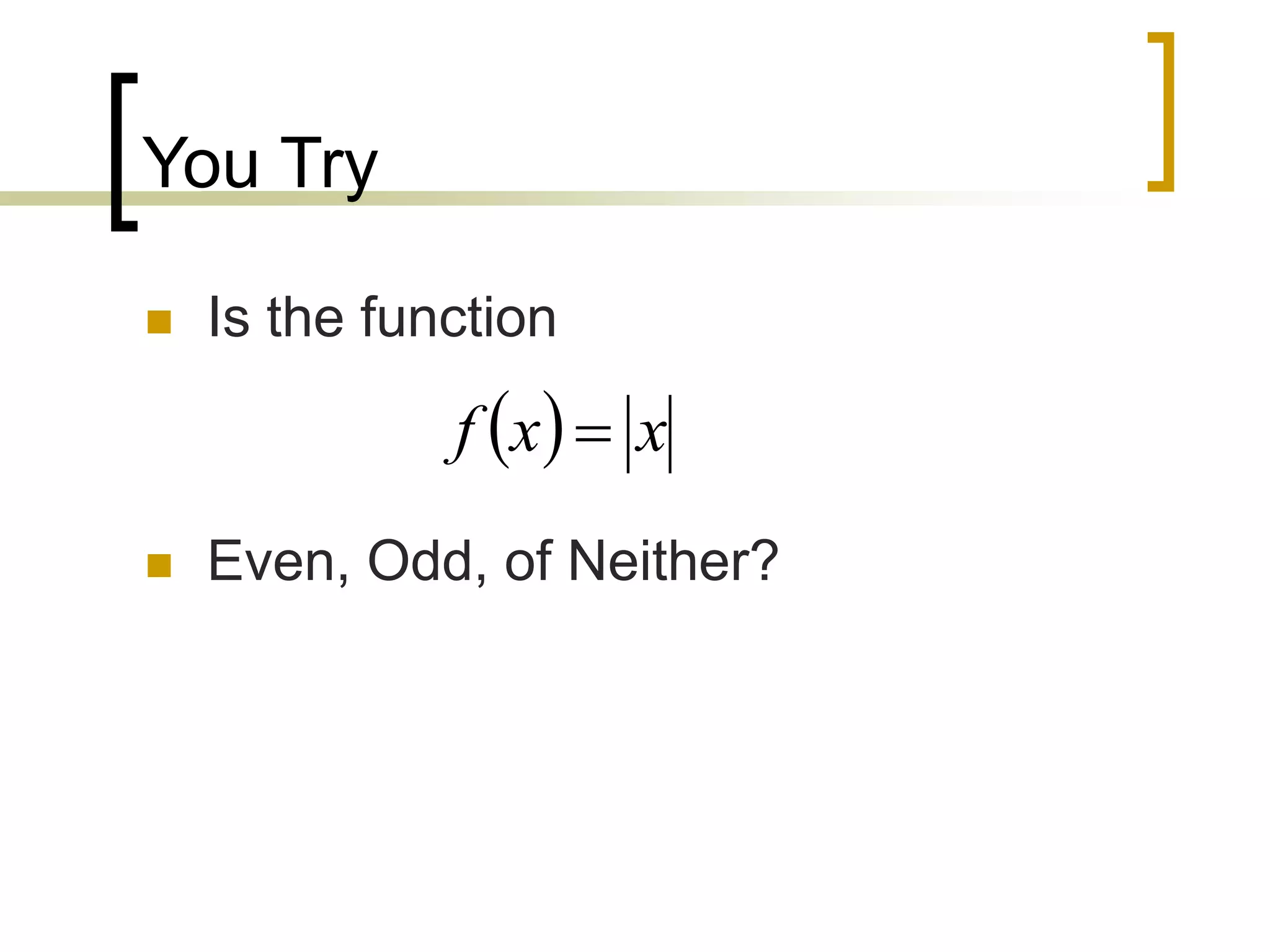 You Try
 Is the function
 Even, Odd, of Neither?
  x
x
f 
 