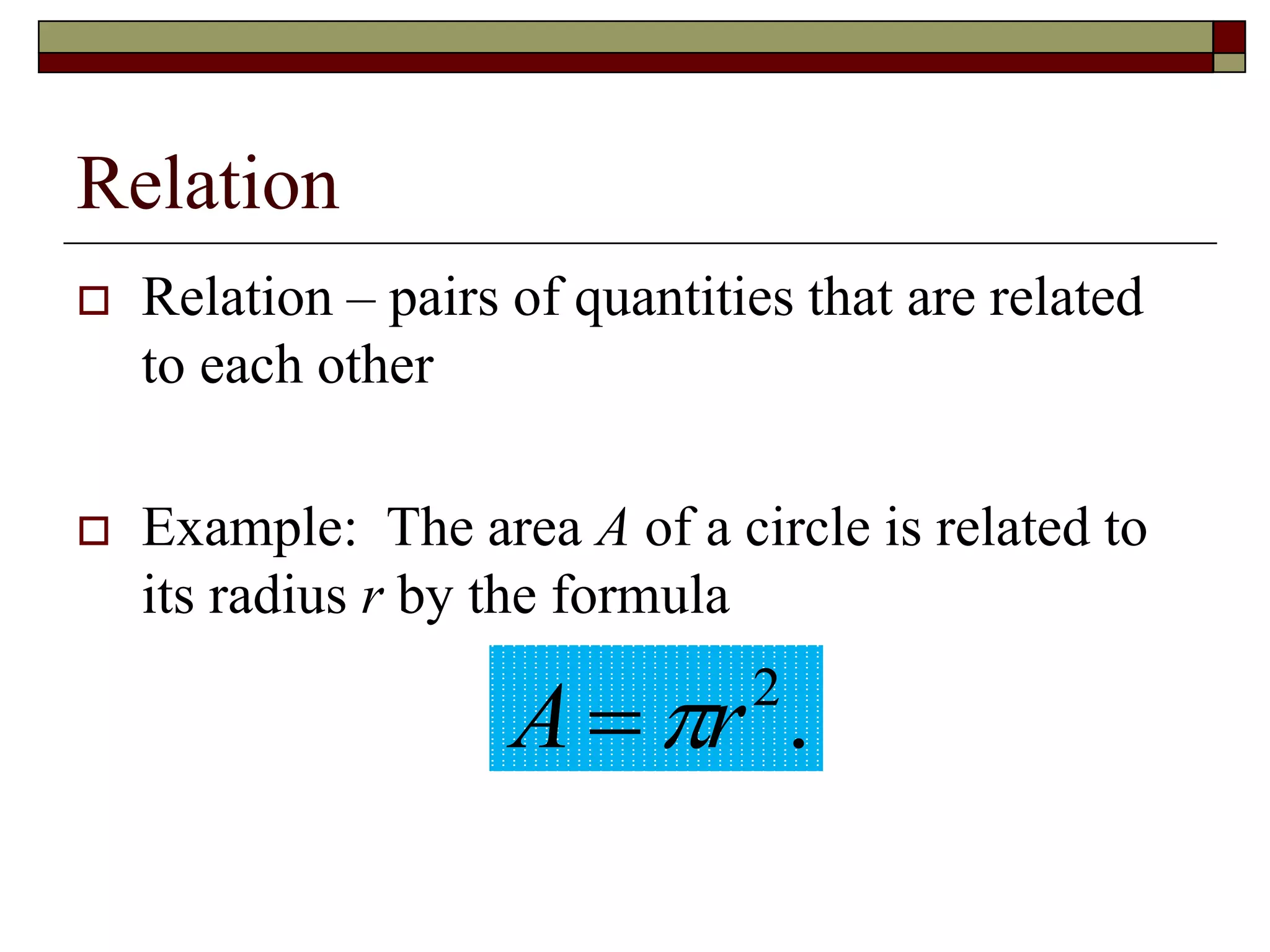 Relation
 Relation – pairs of quantities that are related
to each other
 Example: The area A of a circle is related to
its radius r by the formula
.
2
r
A 

 
