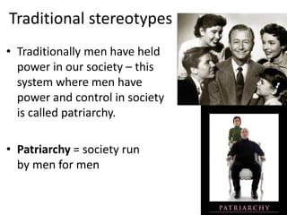 Traditional stereotypes
• Traditionally men have held
power in our society – this
system where men have
power and control in society
is called patriarchy.
• Patriarchy = society run
by men for men

 