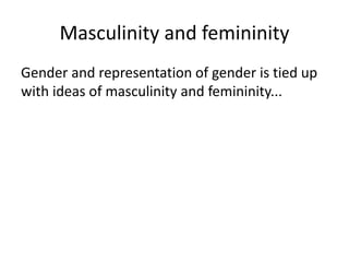 Masculinity and femininity
Gender and representation of gender is tied up
with ideas of masculinity and femininity...
 