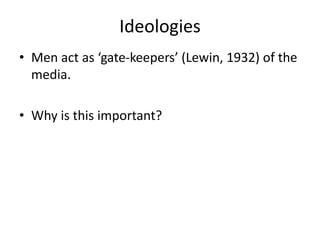 Ideologies
• Men act as ‘gate-keepers’ (Lewin, 1932) of the
media.
• Why is this important?
 