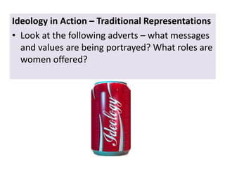 Ideology in Action – Traditional Representations
• Look at the following adverts – what messages
and values are being portrayed? What roles are
women offered?
 