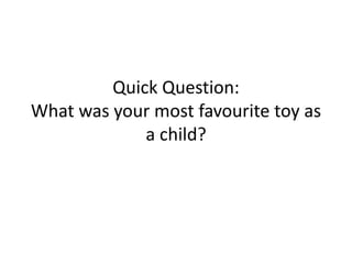 Quick Question:
What was your most favourite toy as
a child?
 