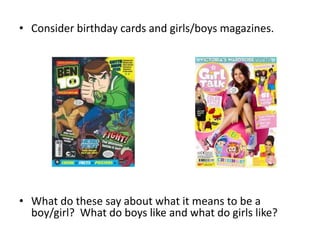 • Consider birthday cards and girls/boys magazines.
• What do these say about what it means to be a
boy/girl? What do boys like and what do girls like?
 
