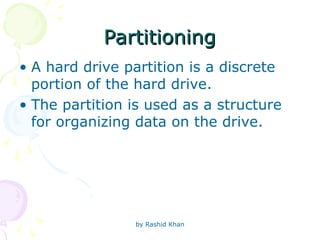 by Rashid Khan
Partitioning
Partitioning
• A hard drive partition is a discrete
portion of the hard drive.
• The partition is used as a structure
for organizing data on the drive.
 