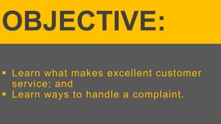  Learn what makes excellent customer
service; and
 Learn ways to handle a complaint.
OBJECTIVE:
 