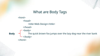 What are Body Tags
<html>
<head>
<title>Web Design</title>
</head>
<body>
The quick brown fox jumps over the lazy dog near the river bank
</body>
</html>
Body
 
